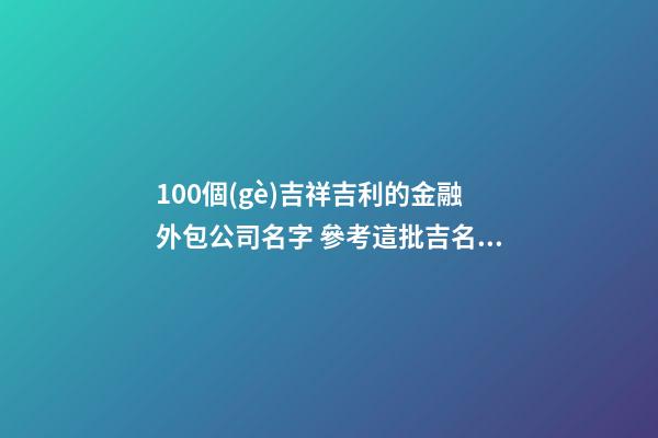 100個(gè)吉祥吉利的金融外包公司名字 參考這批吉名適應(yīng)-第1張-公司起名-玄機(jī)派